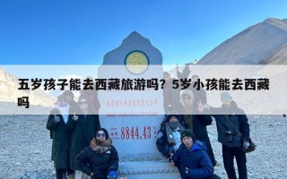 五岁孩子能去西藏旅游吗？5岁小孩能去西藏吗