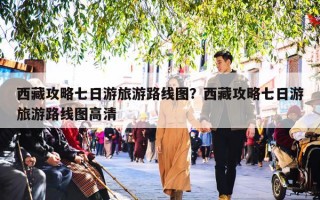 西藏攻略七日游旅游路线图？西藏攻略七日游旅游路线图高清