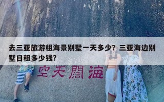 去三亚旅游租海景别墅一天多少？三亚海边别墅日租多少钱?