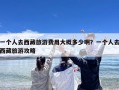 一个人去西藏旅游费用大概多少啊？一个人去西藏旅游攻略