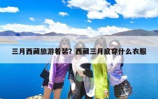 三月西藏旅游着装？西藏三月底穿什么衣服