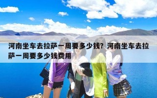 河南坐车去拉萨一周要多少钱？河南坐车去拉萨一周要多少钱费用