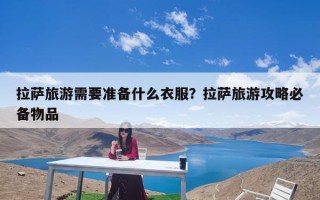 拉萨旅游需要准备什么衣服？拉萨旅游攻略必备物品