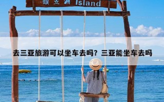 去三亚旅游可以坐车去吗？三亚能坐车去吗