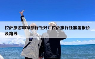 拉萨旅游哪家旅行社好？拉萨旅行社旅游报价及路线