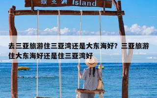 去三亚旅游住三亚湾还是大东海好？三亚旅游住大东海好还是住三亚湾好