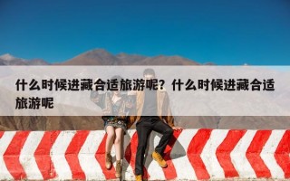 什么时候进藏合适旅游呢？什么时候进藏合适旅游呢