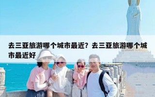 去三亚旅游哪个城市最近？去三亚旅游哪个城市最近好