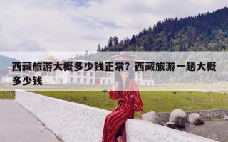 西藏旅游大概多少钱正常？西藏旅游一趟大概多少钱