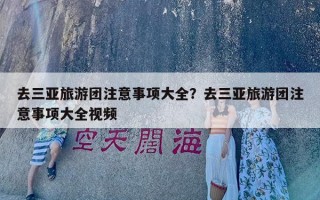 去三亚旅游团注意事项大全？去三亚旅游团注意事项大全视频