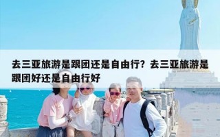 去三亚旅游是跟团还是自由行？去三亚旅游是跟团好还是自由行好