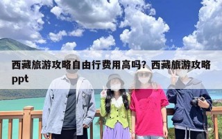 西藏旅游攻略自由行费用高吗？西藏旅游攻略ppt