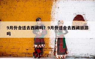 9月份合适去西藏吗？9月份适合去西藏旅游吗