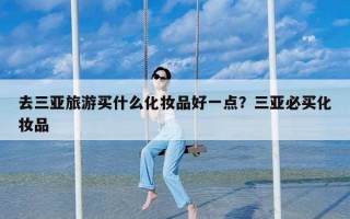 去三亚旅游买什么化妆品好一点？三亚必买化妆品