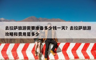 去拉萨旅游需要准备多少钱一天？去拉萨旅游攻略和费用是多少