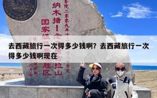 去西藏旅行一次得多少钱啊？去西藏旅行一次得多少钱啊现在