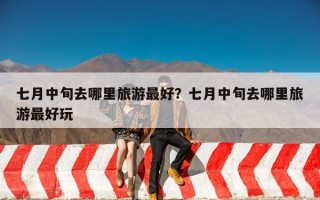 七月中旬去哪里旅游最好？七月中旬去哪里旅游最好玩