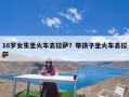 16岁女生坐火车去拉萨？带孩子坐火车去拉萨