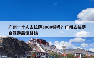 广州一个人去拉萨3000够吗？广州去拉萨自驾游最佳路线