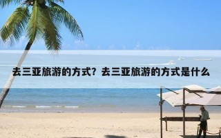 去三亚旅游的方式？去三亚旅游的方式是什么