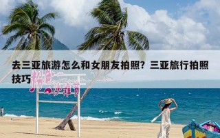 去三亚旅游怎么和女朋友拍照？三亚旅行拍照技巧