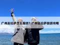 广州去拉萨怎么报团？广州去拉萨旅游攻略