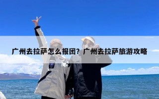 广州去拉萨怎么报团？广州去拉萨旅游攻略