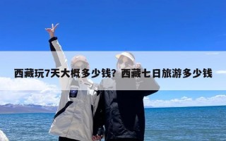 西藏玩7天大概多少钱？西藏七日旅游多少钱