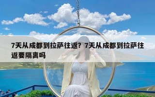 7天从成都到拉萨往返？7天从成都到拉萨往返要隔离吗