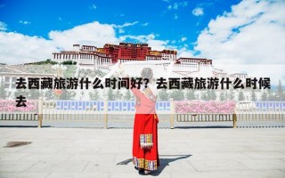 去西藏旅游什么时间好？去西藏旅游什么时候去