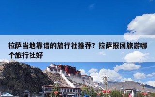 拉萨当地靠谱的旅行社推荐？拉萨报团旅游哪个旅行社好