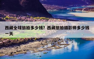 西藏全球旅拍多少钱？西藏旅拍摄影师多少钱一天