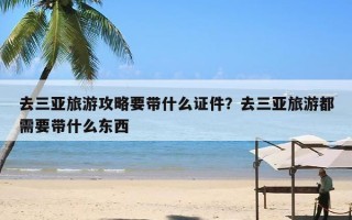 去三亚旅游攻略要带什么证件？去三亚旅游都需要带什么东西