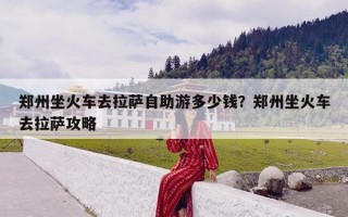 郑州坐火车去拉萨自助游多少钱？郑州坐火车去拉萨攻略