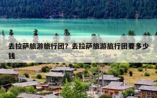 去拉萨旅游旅行团？去拉萨旅游旅行团要多少钱