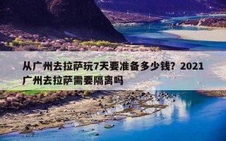 从广州去拉萨玩7天要准备多少钱？2021广州去拉萨需要隔离吗