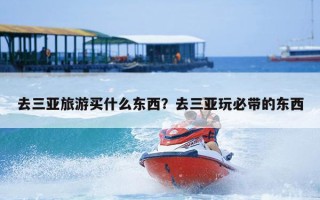 去三亚旅游买什么东西？去三亚玩必带的东西