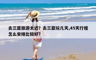 去三亚旅游太迟？去三亚玩几天,45天行程怎么安排比较好?