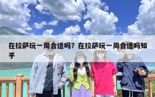 在拉萨玩一周合适吗？在拉萨玩一周合适吗知乎