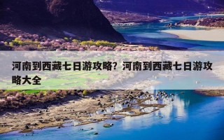 河南到西藏七日游攻略？河南到西藏七日游攻略大全