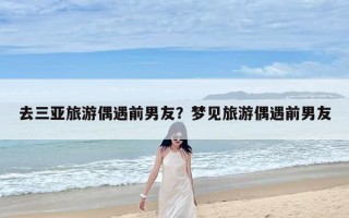 去三亚旅游偶遇前男友？梦见旅游偶遇前男友