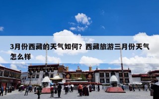 3月份西藏的天气如何？西藏旅游三月份天气怎么样