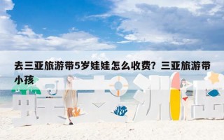 去三亚旅游带5岁娃娃怎么收费？三亚旅游带小孩