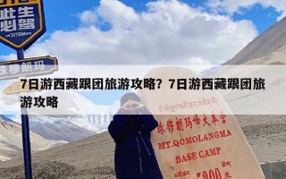 7日游西藏跟团旅游攻略？7日游西藏跟团旅游攻略