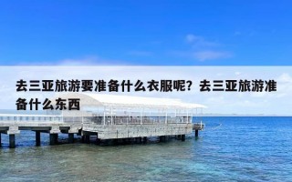 去三亚旅游要准备什么衣服呢？去三亚旅游准备什么东西