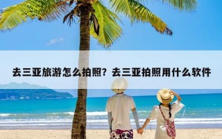 去三亚旅游怎么拍照？去三亚拍照用什么软件