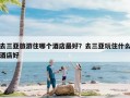 去三亚旅游住哪个酒店最好？去三亚玩住什么酒店好