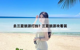 去三亚旅游打扮？三亚旅游攻着装