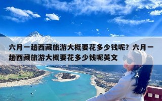 六月一趟西藏旅游大概要花多少钱呢？六月一趟西藏旅游大概要花多少钱呢英文