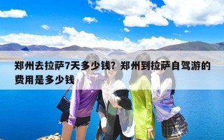 郑州去拉萨7天多少钱？郑州到拉萨自驾游的费用是多少钱